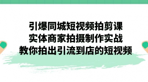 【副业项目7320期】引爆同城-短视频拍剪课：实体商家拍摄制作实战，教你拍出引流到店的短视频-荔枝网络