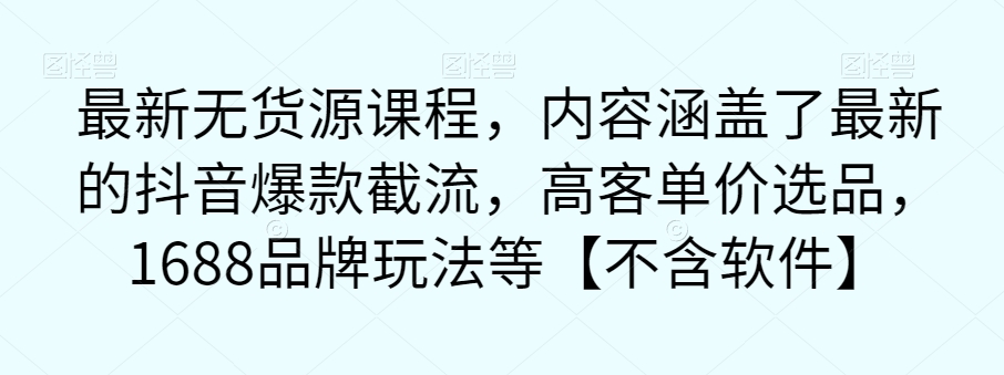 【副业项目7524期】最新无货源课程，内容涵盖了最新的抖音爆款截流，高客单价选品，1688品牌玩法等【不含软件】-荔枝网络