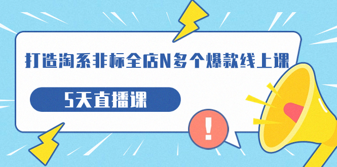 【副业项目7550期】打造-淘系-非标全店N多个爆款线上课，5天直播课-荔枝网络