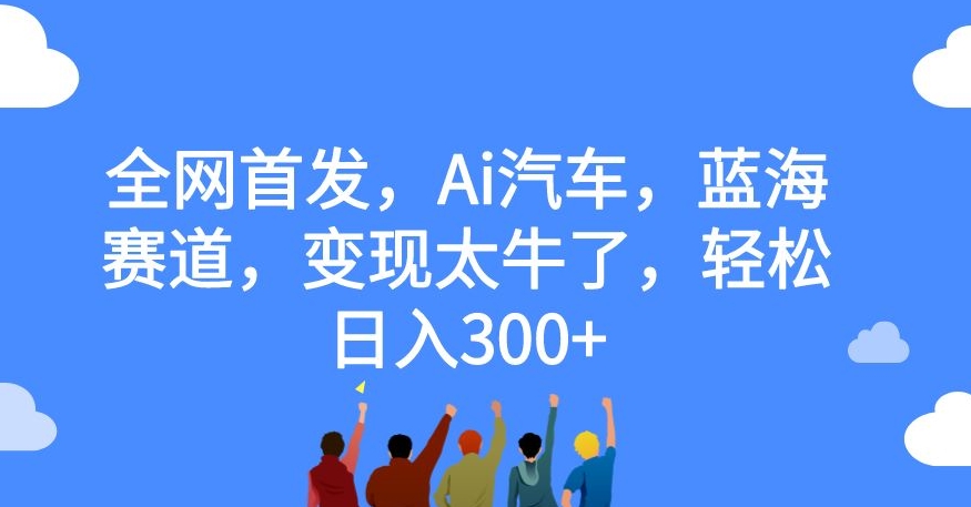 【副业项目7560期】全网首发，Ai汽车，蓝海赛道，变现太牛了，轻松日入300+【揭秘】-荔枝网络