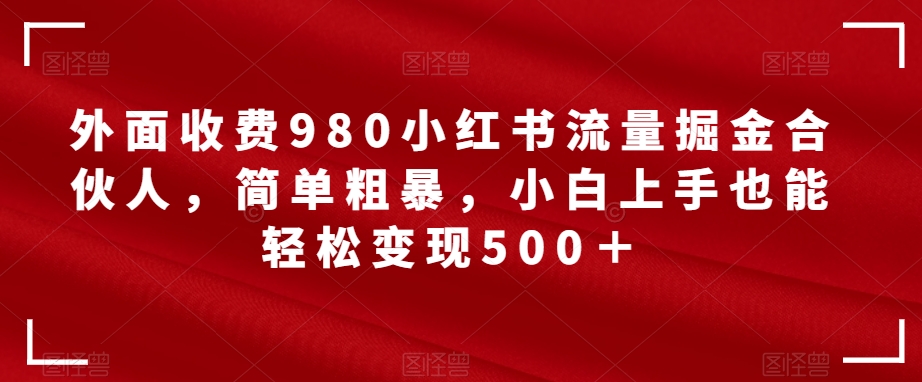 【副业项目7562期】外面收费980小红书流量掘金合伙人，简单粗暴，小白上手也能轻松变现500＋【揭秘】-荔枝网络