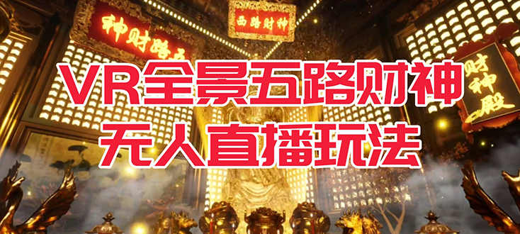 【副业项目7580期】VR全景模式五路财神无人直播玩法，抖音目前最火玩法独家制作【吸金又吸睛】-荔枝网络