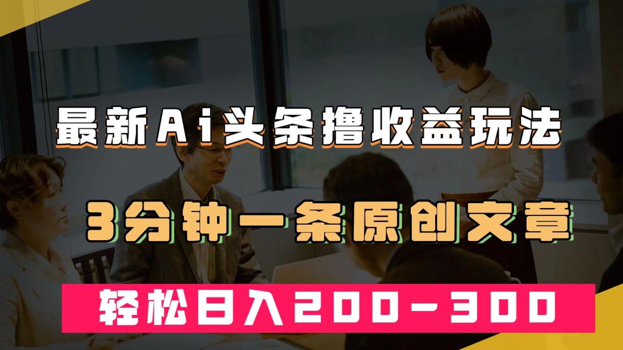 【副业项目7582期】最新AI头条撸收益热门领域玩法，3分钟一条原创文章，轻松日入200-300＋-荔枝网络