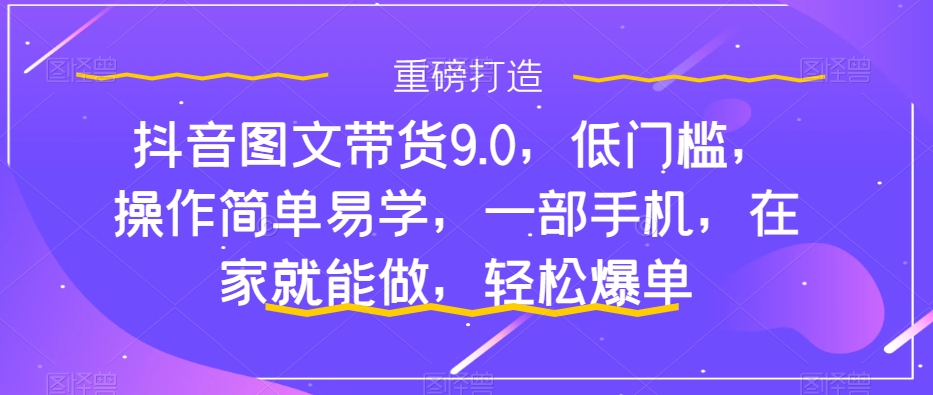 【副业项目7877期】抖音图文带货9.0，低门槛，操作简单易学，一部手机，在家就能做，轻松爆单-荔枝网络
