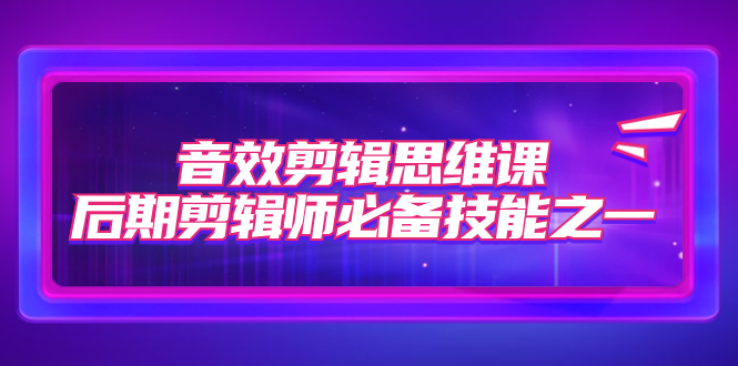 【副业项目7876期】音效剪辑思维课，后期剪辑师必备技能之一（8节课）-荔枝网络