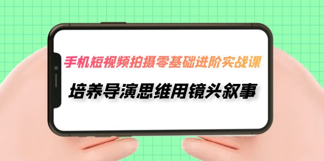 【副业项目7921期】手机短视频拍摄-零基础进阶实操课，培养导演思维用镜头叙事（30节课）-荔枝网络