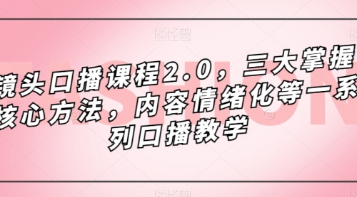 【副业项目7603期】镜头-口播课程2.0,三大掌握核心方法,内容情绪化等一系列口播教学-荔枝网络