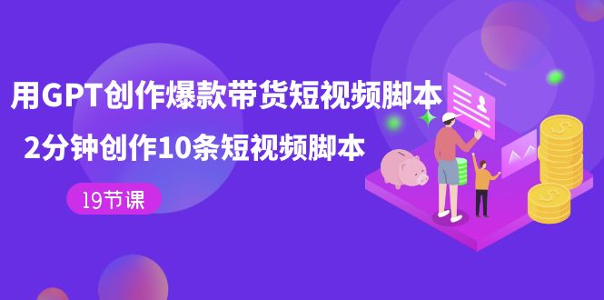 【副业项目7673期】用GPT-创作爆款带货短视频脚本，2分钟创作10条短视频脚本（19节课）-荔枝网络