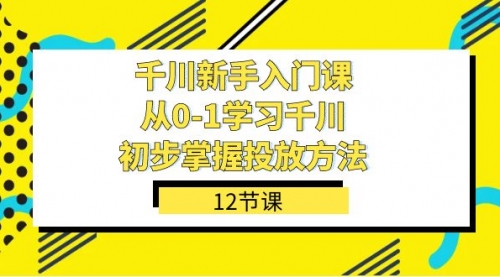 【副业项目7676期】千川-新手入门课，从0-1学习千川，初步掌握投放方法（12节课）-荔枝网络