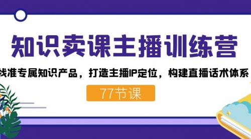 【副业项目7685期】知识卖课主播训练营：找准专属知识产品，打造主播IP定位，构建直播话术体系-荔枝网络