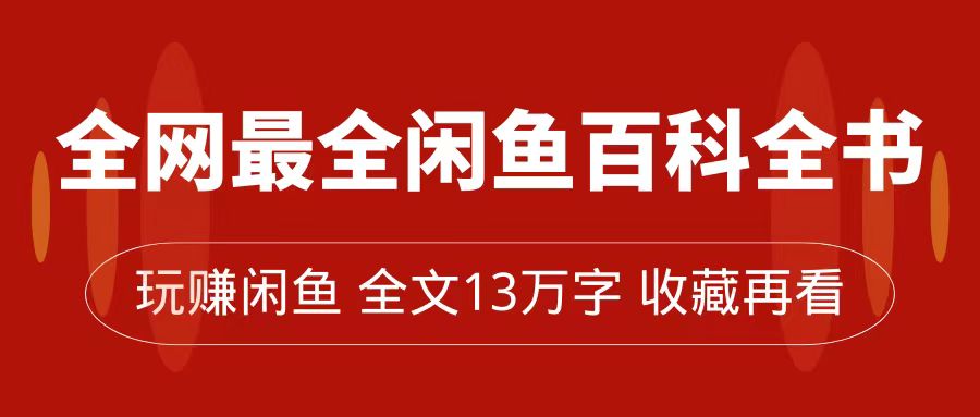 【副业项目7689期】全网最全闲鱼百科全书，全文13万字左右，带你玩赚闲鱼卖货，从0到月入过万-荔枝网络