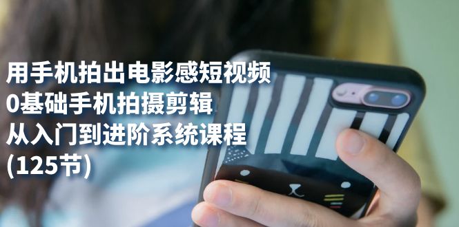 【副业项目7706期】用手机拍出电影感短视频，0基础手机拍摄剪辑，从入门到进阶系统课程(125节)-荔枝网络