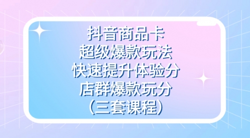【副业项目7708期】抖音商品卡-超级爆款玩法+快速提升体验分+店群爆款玩分（三套课程）-荔枝网络