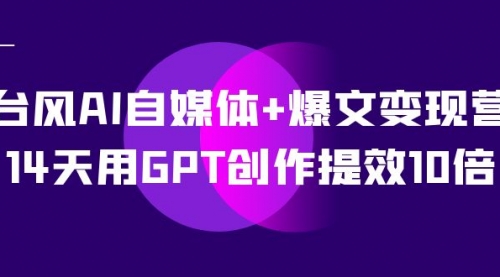 【副业项目7733期】台风AI自媒体+爆文变现营，14天用GPT创作提效10倍（12节课）-荔枝网络