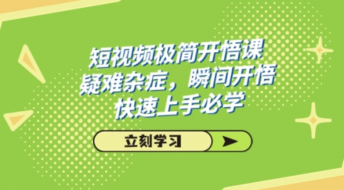 【副业项目7757期】短视频极简-开悟课，疑难杂症，瞬间开悟，快速上手必学（28节课）-荔枝网络