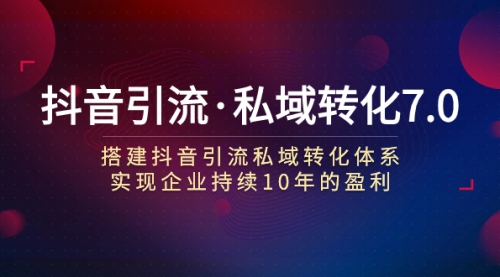 【副业项目7894期】抖音引流·私域转化7.0：搭建抖音引流·私域转化体系 实现企业持续10年盈利-荔枝网络