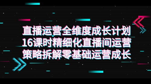 【副业项目7895期】直播运营-全维度 成长计划，16课时精细化直播间运营策略拆解零基础运营成长-荔枝网络