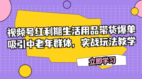 【副业项目7897期】视频号红利期生活用品带货爆单，吸引中老年群体，实战玩法教学-荔枝网络