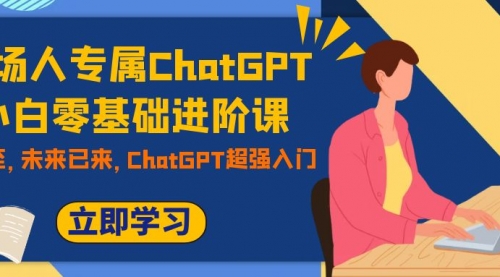【副业项目7952期】职场人专属ChatGPT小白零基础进阶课，AI已至，未来已来，ChatGPT超强入门-荔枝网络