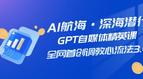【副业项目7953期】AI航海·深海潜行，GPT自媒体精英课，全网首创调教心流法3.0（20节课）-荔枝网络