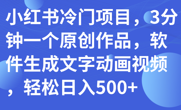 【副业项目7979期】小红书冷门项目，3分钟一个原创作品，软件生成文字动画视频，轻松日入500+-荔枝网络