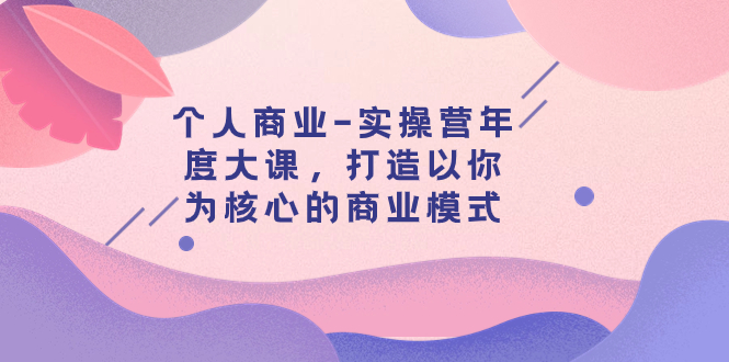 【副业项目8052期】个人商业-实操营年度大课，打造以你为核心的商业模式（29节课）-荔枝网络