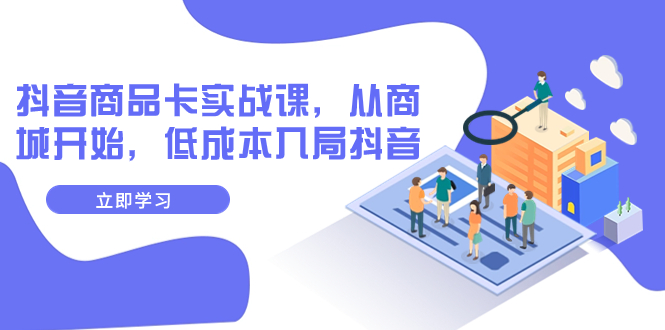 【副业项目8150期】抖音商品卡实战课，从商城开始，低成本入局抖音（13节课）-荔枝网络
