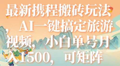 【副业项目7967期】最新携程搬砖玩法，AI一键搞定旅游视频，小白单号月入1500，可矩阵-荔枝网络