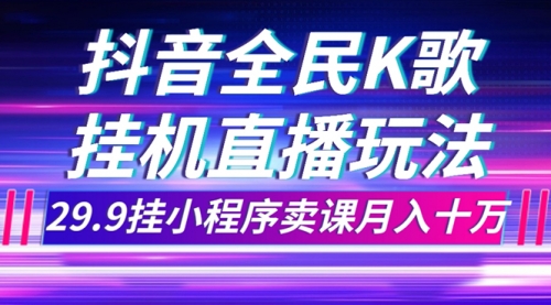 【副业项目7974期】抖音全民K歌直播不露脸玩法，29.9挂小程序卖课月入10万-荔枝网络