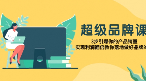 【副业项目8079期】超级/品牌课，3步引爆你的产品销量，实现利润翻倍教你落地做好品牌的课-荔枝网络