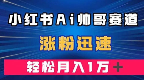 【副业项目8086期】小红书AI帅哥赛道 ，涨粉迅速，轻松月入万元-荔枝网络