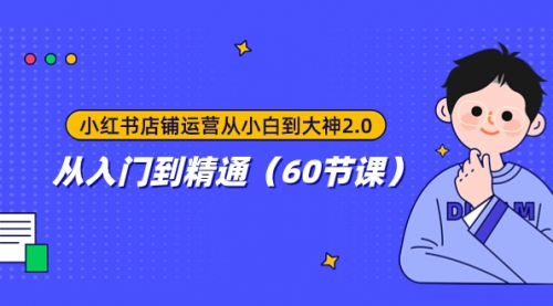 【副业项目8090期】小红书店铺运营从小白到大神2.0，从入门到精通（60节课）-荔枝网络
