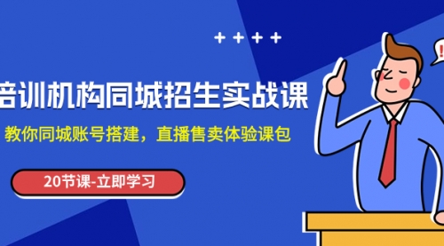【副业项目8137期】培训机构-同城招生实操课，教你同城账号搭建，直播售卖体验课包-荔枝网络