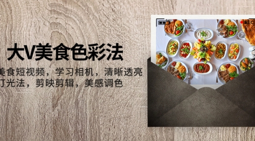 【副业项目8139期】大V-美食色彩法，美食短视频 学习相机 清晰透亮灯光法 剪映剪辑 美感调色-荔枝网络