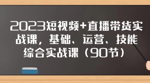 【副业项目8177期】2023短视频+直播带货实战课，基础、运营、技能综合实操课（90节）-荔枝网络