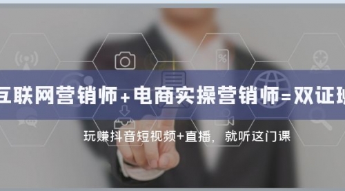 【副业项目8181期】互联网·营销师+电商实操营销师=双 证 班：玩赚抖音短视频+直播 就听这门课-荔枝网络