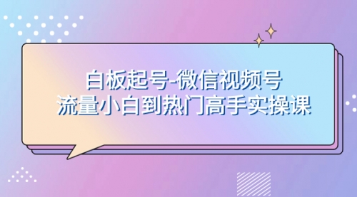 【副业项目8198期】白板起号-微信视频号流量小白到热门高手实操课-荔枝网络