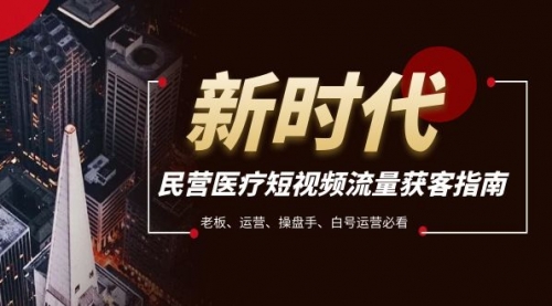 【副业项目8215期】民营医疗-短视频流量获客必备指南，老板、运营、操盘手、白号运营必看-荔枝网络