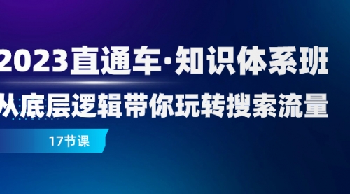 【副业项目8223期】2023直通车·知识体系班：从底层逻辑带你玩转搜索流量（17节课）-荔枝网络