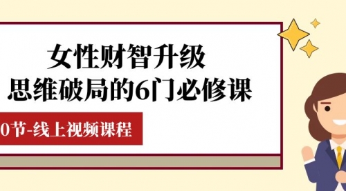【副业项目8236期】女性·财智升级-思维破局的6门必修课，线上视频课程（40节课）-荔枝网络