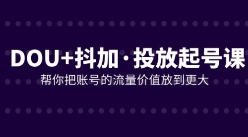 【副业项目8238期】DOU+抖加投放起号课，帮你把账号的流量价值放到更大（21节课）-荔枝网络