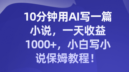【副业项目8248期】10分钟用AI写一篇小说，一天收益1000+，小白写小说保姆教程！-荔枝网络