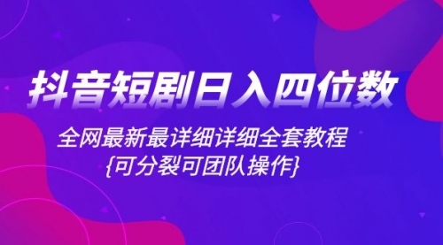 【副业项目8264期】抖音短剧日入四位数，全网最新最详细详细全套教程{可分裂可团队操作}-荔枝网络