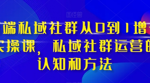 【副业项目8276期】高端 私域社群从0到1增长实战课，私域社群运营的认知和方法（37节课）-荔枝网络