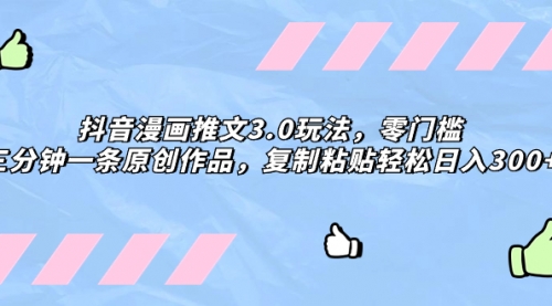 【副业项目8311期】抖音漫画推文3.0玩法，零门槛，三分钟一条原创作品，复制粘贴轻松日入300+-荔枝网络