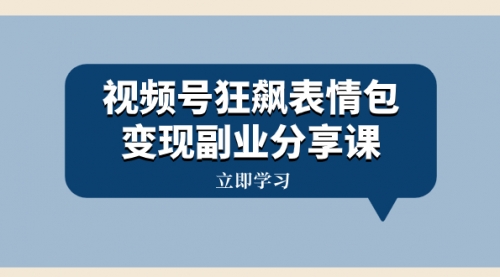 【副业项目8318期】视频号狂飙表情包变现副业分享课，一条龙玩法分享给你（附素材资源）-荔枝网络