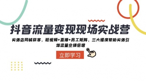 【副业项目8326期】抖音·流量变现现场实战营：实体店同城获客，短视频+直播+员工矩阵-荔枝网络