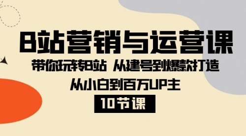 【副业项目8374期】B站营销与运营课：带你玩转B站 从建号到爆款打造 从小白到百万UP主-10节课-荔枝网络