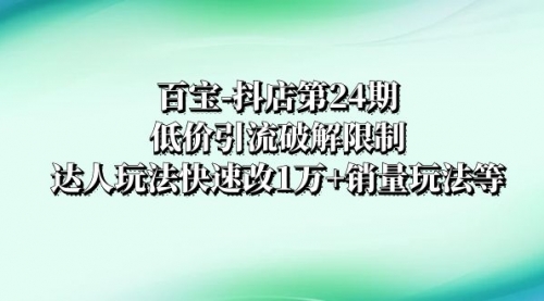 【副业项目8380期】抖店培训-第24期：低价引流破解限制，达人玩法快速改1万+销量玩法等-荔枝网络