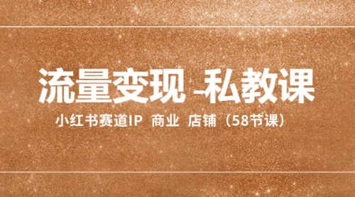 【副业项目8410期】流量变现-私教课：小红书赛道IP 商业 店铺（58节课）-荔枝网络